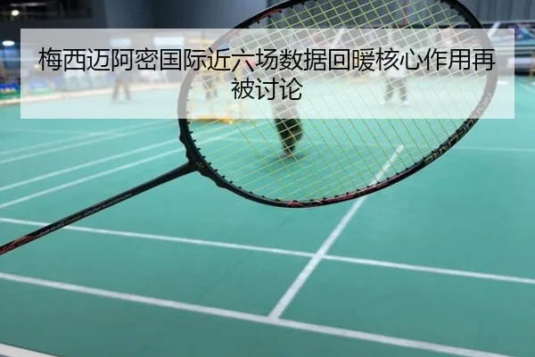 梅西迈阿密国际近六场数据回暖核心作用再被讨论