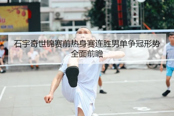 石宇奇世锦赛前热身赛连胜男单争冠形势全面前瞻