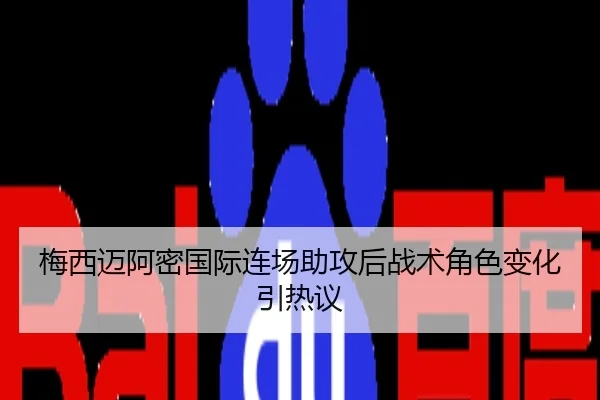 梅西迈阿密国际连场助攻后战术角色变化引热议