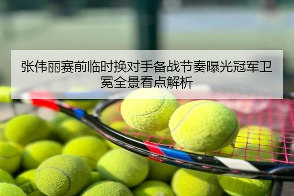 张伟丽赛前临时换对手备战节奏曝光冠军卫冕全景看点解析