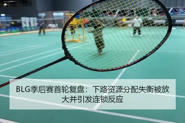 BLG季后赛首轮复盘：下路资源分配失衡被放大并引发连锁反应